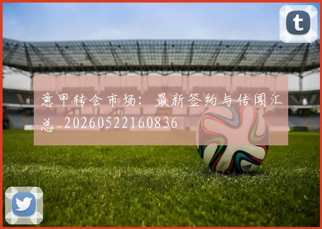 意甲转会市场：最新签约与传闻汇总_20260522160836