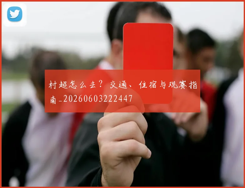 村超怎么去？交通、住宿与观赛指南_20260603222447