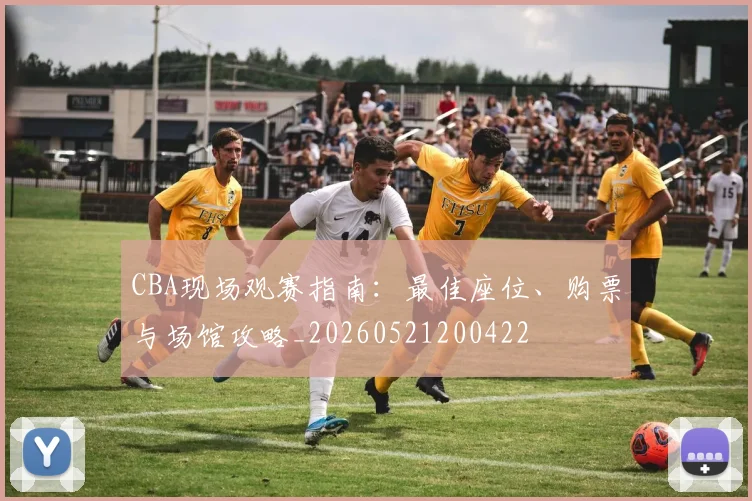 CBA现场观赛指南：最佳座位、购票与场馆攻略_20260521200422