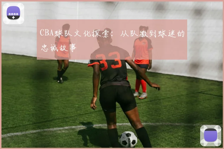 CBA球队文化探索：从队徽到球迷的忠诚故事