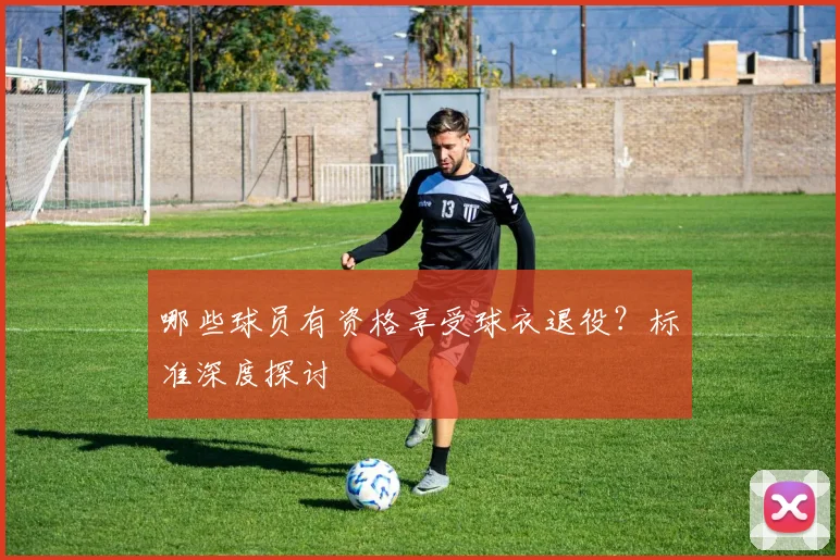 哪些球员有资格享受球衣退役?标准深度探讨