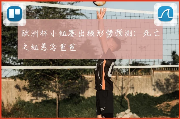 欧洲杯小组赛出线形势预测:死亡之组悬念重重