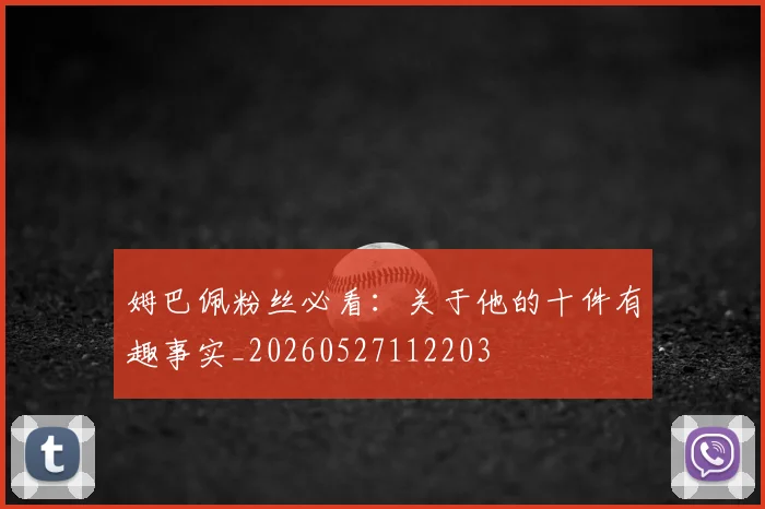 姆巴佩粉丝必看：关于他的十件有趣事实_20260527112203