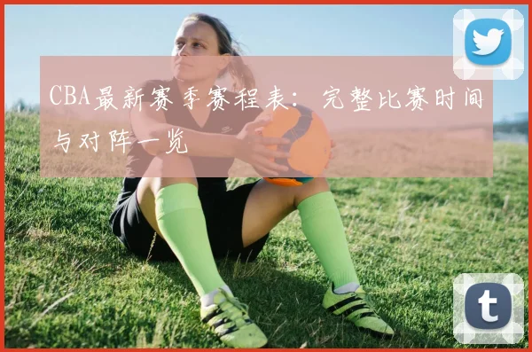 CBA最新赛季赛程表:完整比赛时间与对阵一览