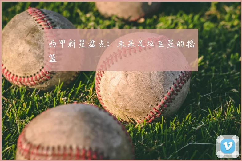 西甲新星盘点：未来足坛巨星的摇篮
