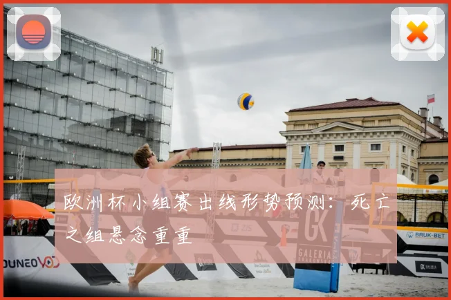 欧洲杯小组赛出线形势预测:死亡之组悬念重重