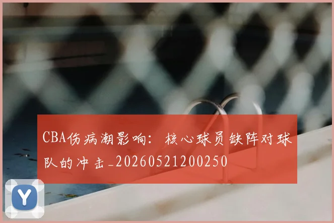 CBA伤病潮影响：核心球员缺阵对球队的冲击_20260521200250