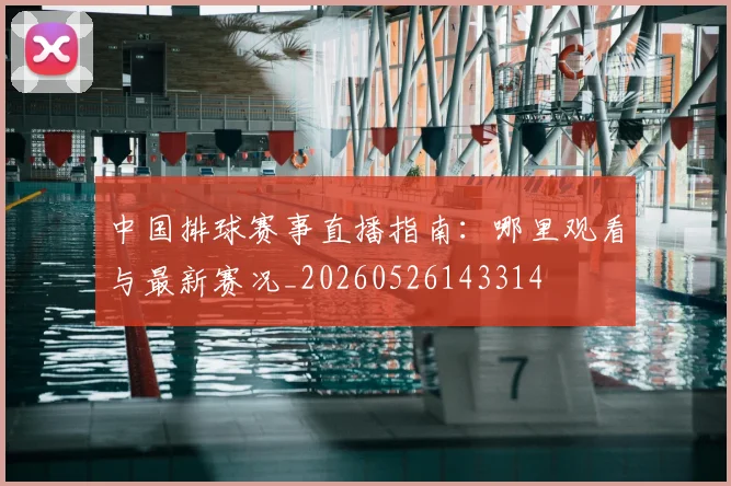 中国排球赛事直播指南:哪里观看与最新赛况_20260526143314