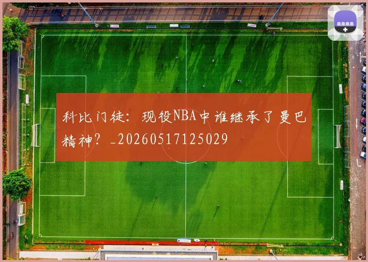科比门徒:现役NBA中谁继承了曼巴精神?_20260517125029