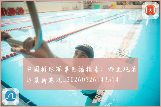 中国排球赛事直播指南：哪里观看与最新赛况_20260526143314