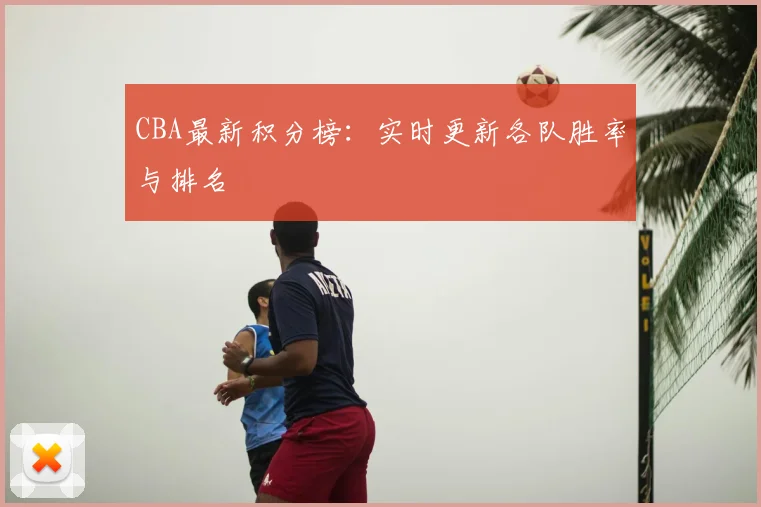CBA最新积分榜:实时更新各队胜率与排名
