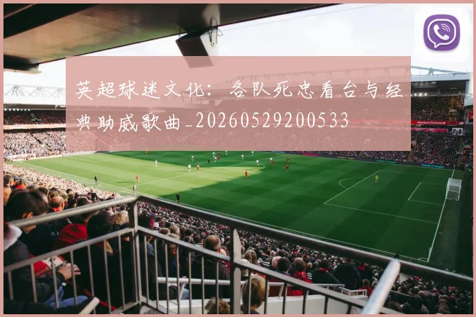英超球迷文化:各队死忠看台与经典助威歌曲_20260529200533