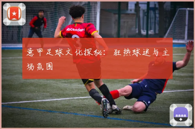 意甲足球文化探秘：狂热球迷与主场氛围