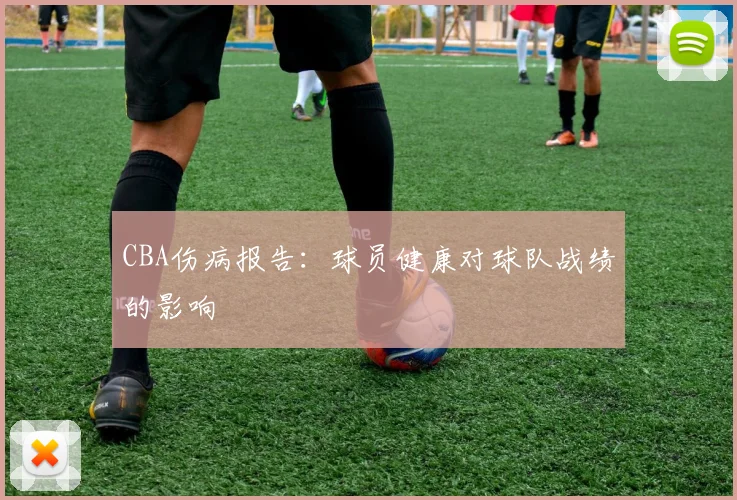 CBA伤病报告:球员健康对球队战绩的影响