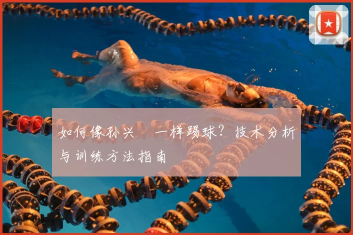 如何像孙兴慜一样踢球？技术分析与训练方法指南