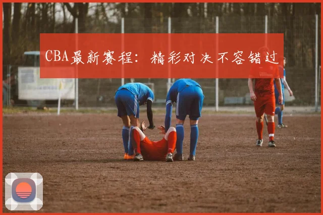 CBA最新赛程：精彩对决不容错过