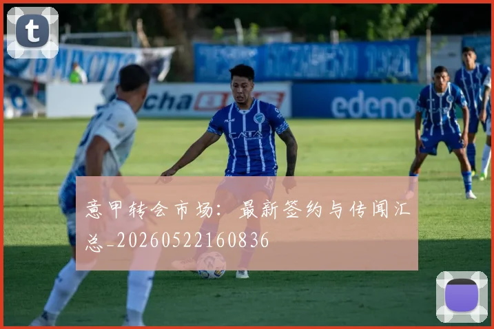 意甲转会市场:最新签约与传闻汇总_20260522160836