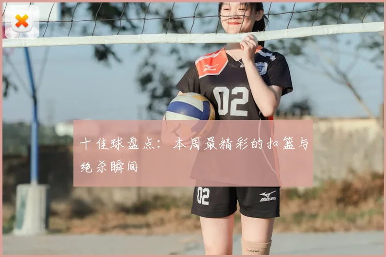 十佳球盘点：本周最精彩的扣篮与绝杀瞬间
