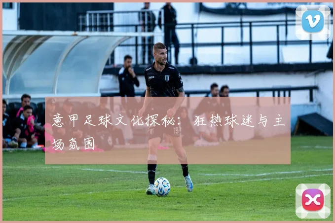 意甲足球文化探秘：狂热球迷与主场氛围
