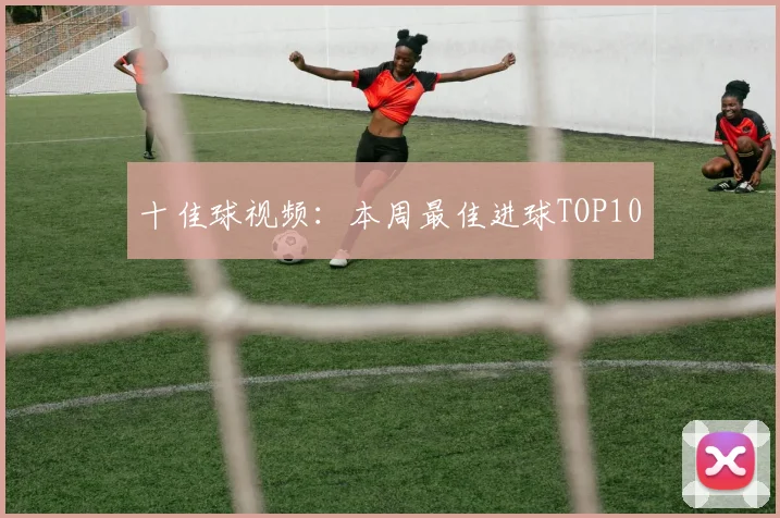 十佳球视频:本周最佳进球TOP10