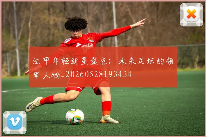法甲年轻新星盘点：未来足坛的领军人物_20260528193434