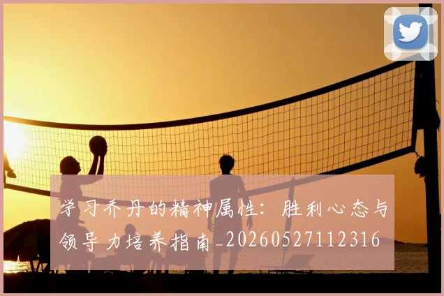 学习乔丹的精神属性:胜利心态与领导力培养指南_20260527112316
