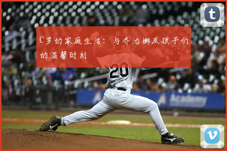 C罗的家庭生活：与乔治娜及孩子们的温馨时刻