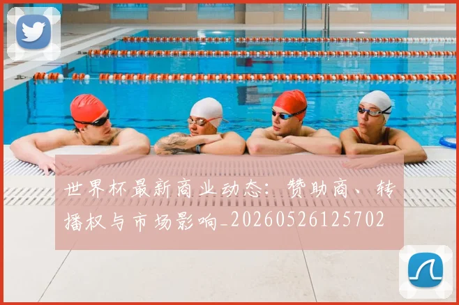 世界杯最新商业动态：赞助商、转播权与市场影响_20260526125702