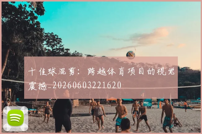 十佳球混剪:跨越体育项目的视觉震撼_20260603221620