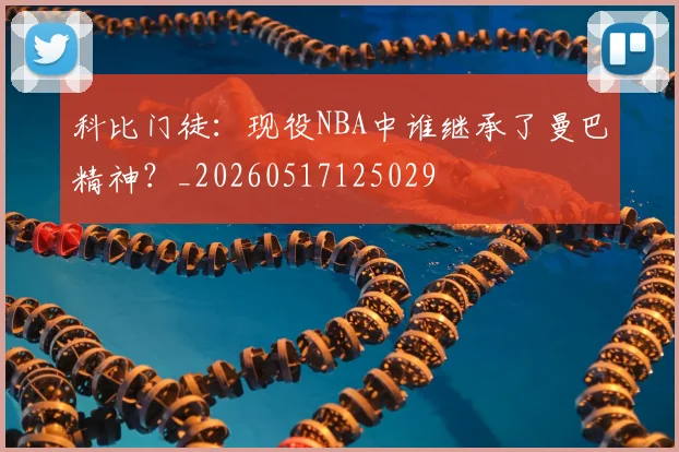 科比门徒：现役NBA中谁继承了曼巴精神？_20260517125029