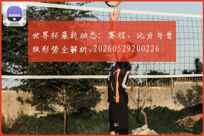 世界杯最新动态：赛程、比分与晋级形势全解析_20260529200226