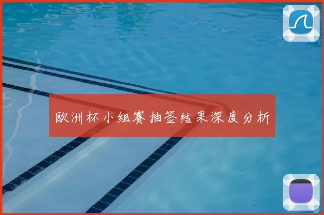 欧洲杯小组赛抽签结果深度分析