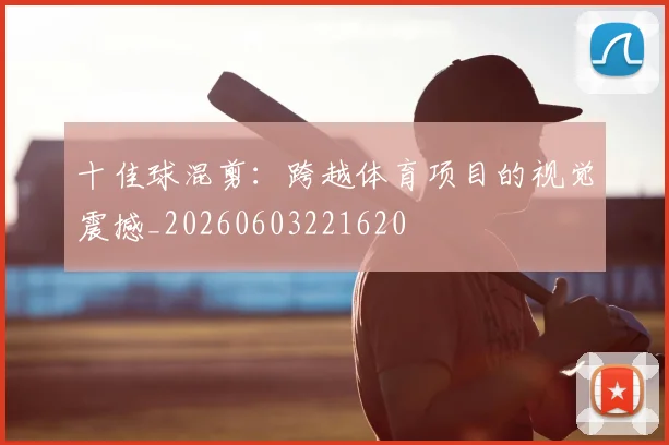 十佳球混剪:跨越体育项目的视觉震撼_20260603221620