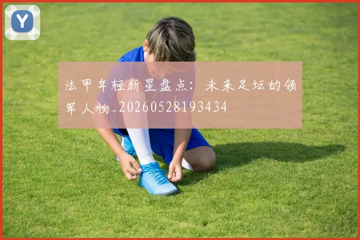 法甲年轻新星盘点:未来足坛的领军人物_20260528193434