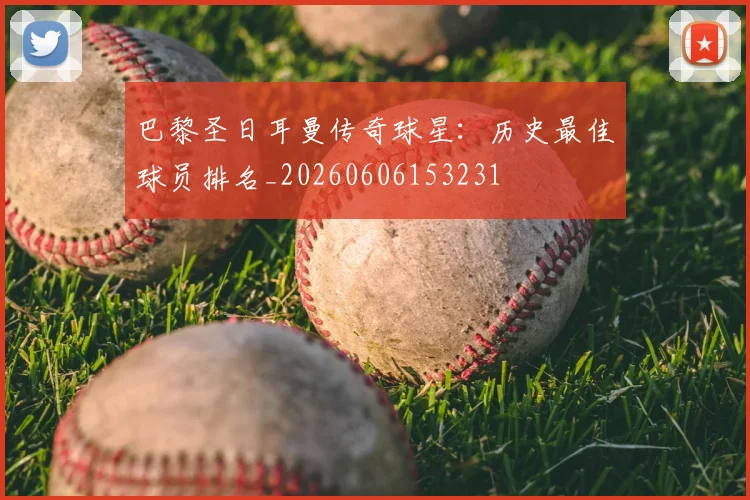 巴黎圣日耳曼传奇球星:历史最佳球员排名_20260606153231