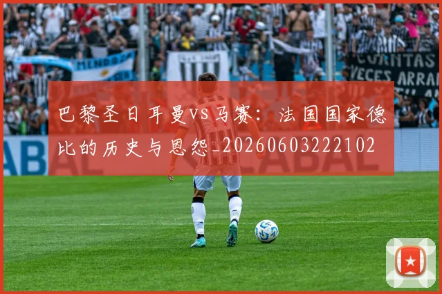 巴黎圣日耳曼vs马赛：法国国家德比的历史与恩怨_20260603222102