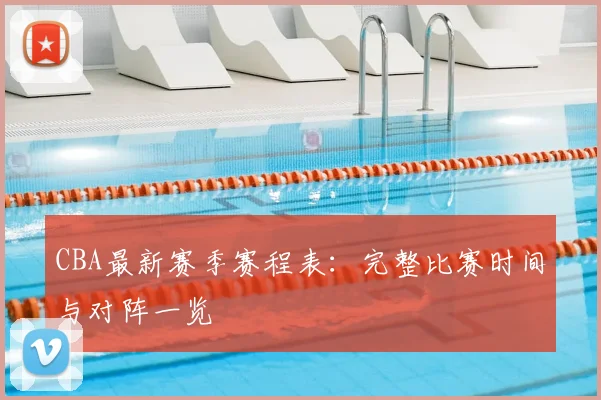 CBA最新赛季赛程表:完整比赛时间与对阵一览
