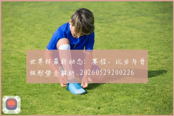 世界杯最新动态:赛程、比分与晋级形势全解析_20260529200226
