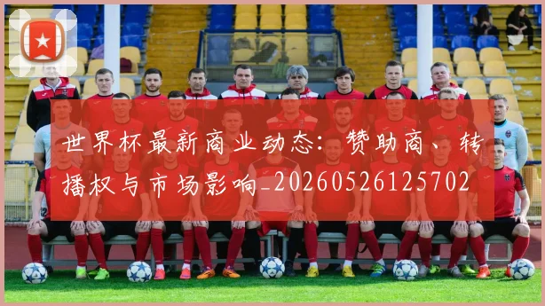 世界杯最新商业动态:赞助商、转播权与市场影响_20260526125702