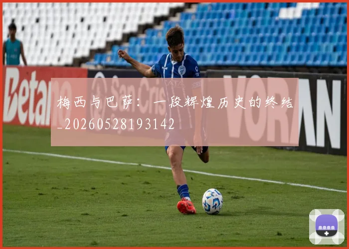 梅西与巴萨:一段辉煌历史的终结_20260528193142