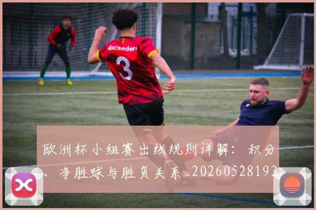 欧洲杯小组赛出线规则详解:积分、净胜球与胜负关系_20260528193403