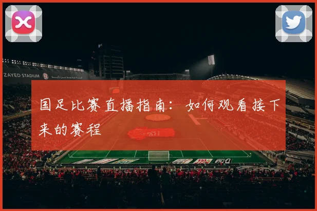 国足比赛直播指南:如何观看接下来的赛程