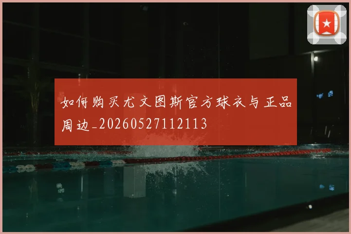 如何购买尤文图斯官方球衣与正品周边_20260527112113