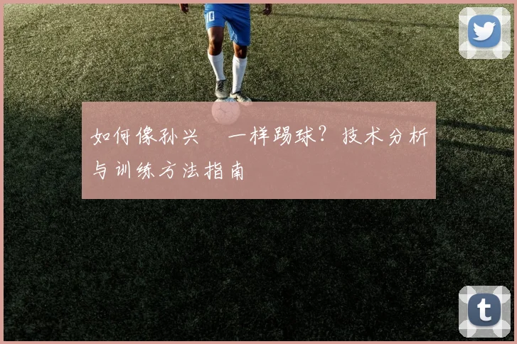 如何像孙兴慜一样踢球？技术分析与训练方法指南