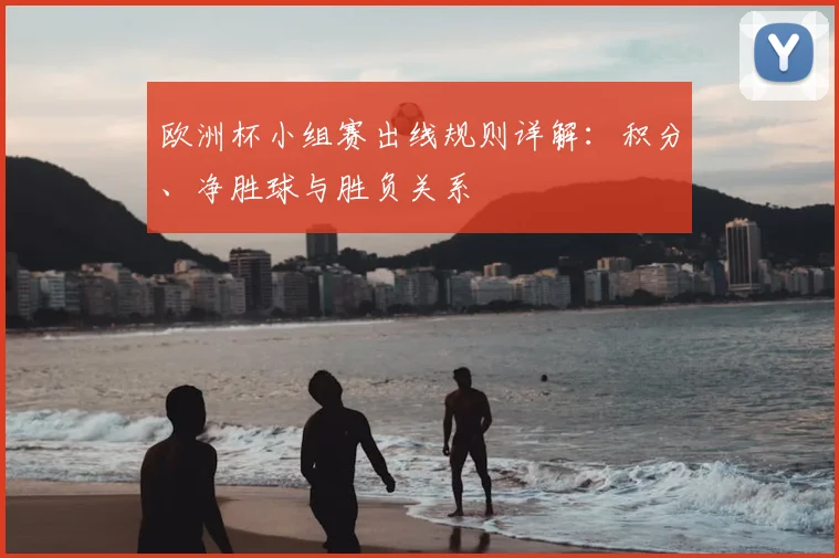 欧洲杯小组赛出线规则详解:积分、净胜球与胜负关系