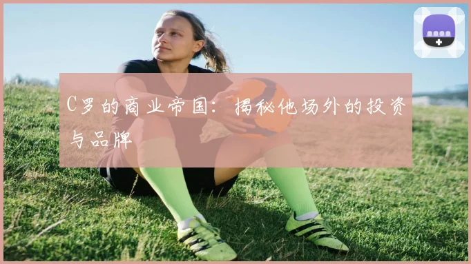 C罗的商业帝国:揭秘他场外的投资与品牌