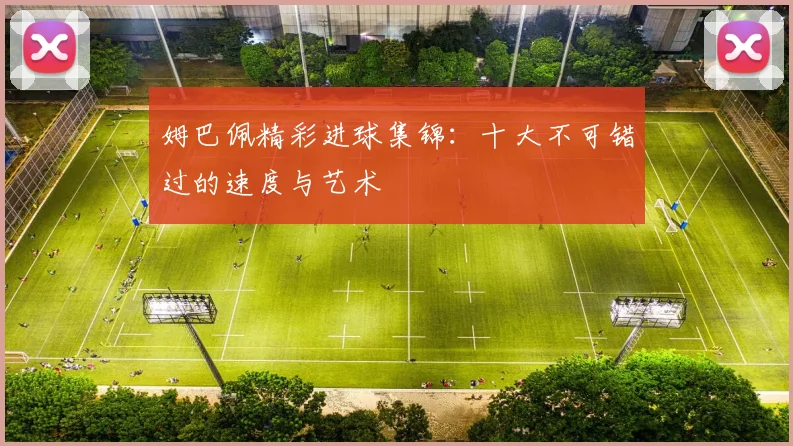 姆巴佩精彩进球集锦:十大不可错过的速度与艺术