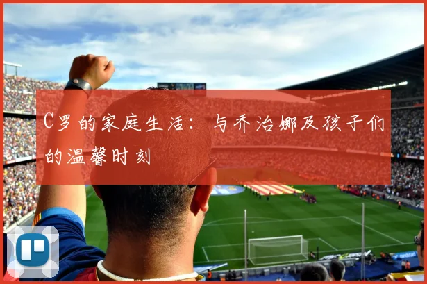 C罗的家庭生活：与乔治娜及孩子们的温馨时刻