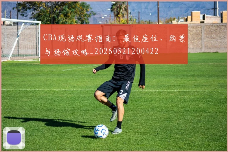 CBA现场观赛指南:最佳座位、购票与场馆攻略_20260521200422