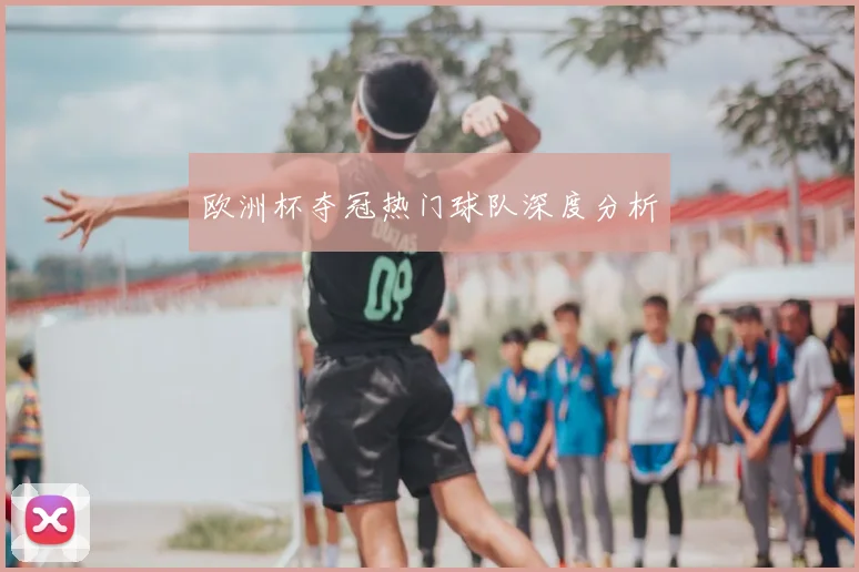 欧洲杯夺冠热门球队深度分析
